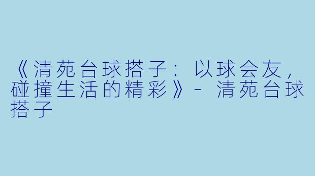 《清苑台球搭子：以球会友，碰撞生活的精彩》-清苑台球搭子