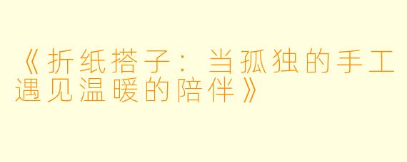 《折纸搭子：当孤独的手工遇见温暖的陪伴》