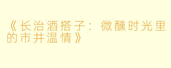 《长治酒搭子：微醺时光里的市井温情》