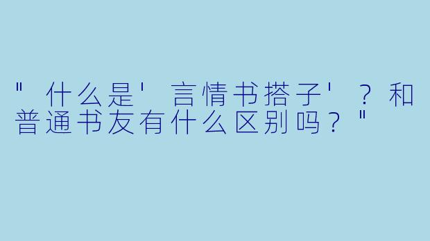 "什么是'言情书搭子'?和普通书友有什么区别吗?"
