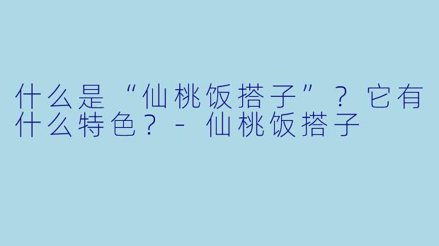 什么是“仙桃饭搭子”？它有什么特色？-仙桃饭搭子