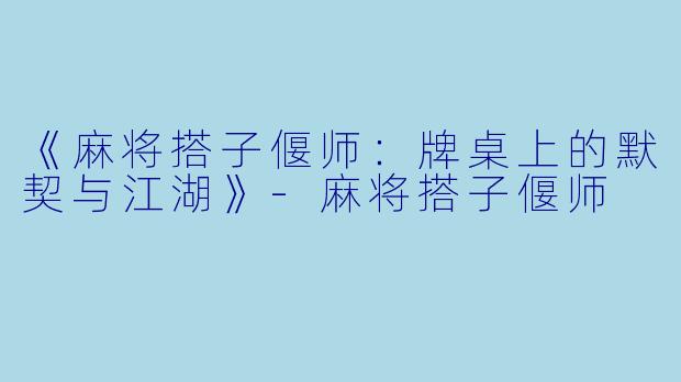 《麻将搭子偃师：牌桌上的默契与江湖》-麻将搭子偃师