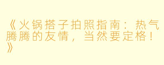 《火锅搭子拍照指南：热气腾腾的友情，当然要定格！》
