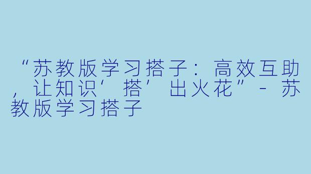 “苏教版学习搭子：高效互助，让知识‘搭’出火花”-苏教版学习搭子