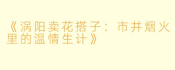 《涡阳卖花搭子：市井烟火里的温情生计》