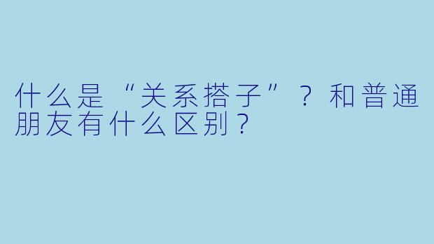 什么是“关系搭子”？和普通朋友有什么区别？