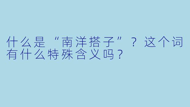 什么是“南洋搭子”？这个词有什么特殊含义吗？