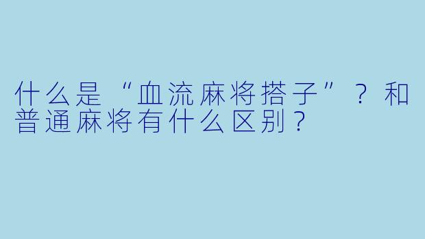 什么是“血流麻将搭子”？和普通麻将有什么区别？