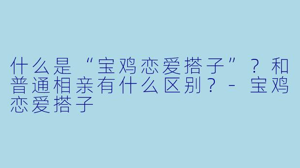 什么是“宝鸡恋爱搭子”？和普通相亲有什么区别？-宝鸡恋爱搭子