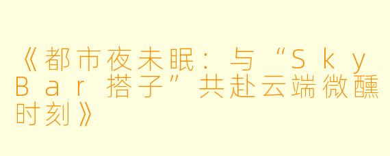 《都市夜未眠：与“SkyBar搭子”共赴云端微醺时刻》