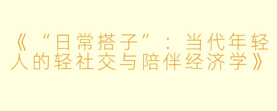 《“日常搭子”：当代年轻人的轻社交与陪伴经济学》
