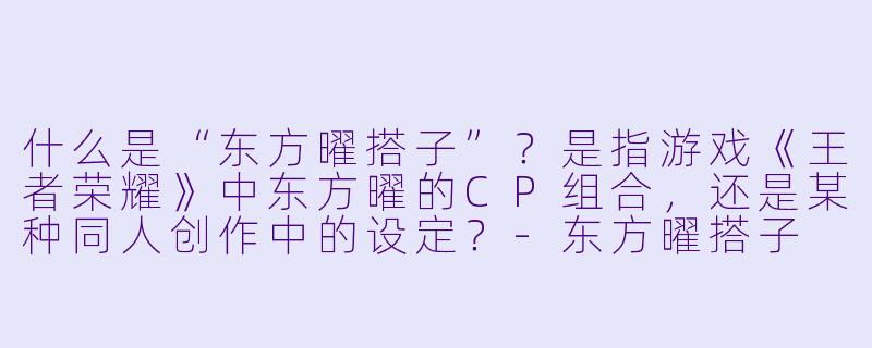 什么是“东方曜搭子”？是指游戏《王者荣耀》中东方曜的CP组合，还是某种同人创作中的设定？-东方曜搭子