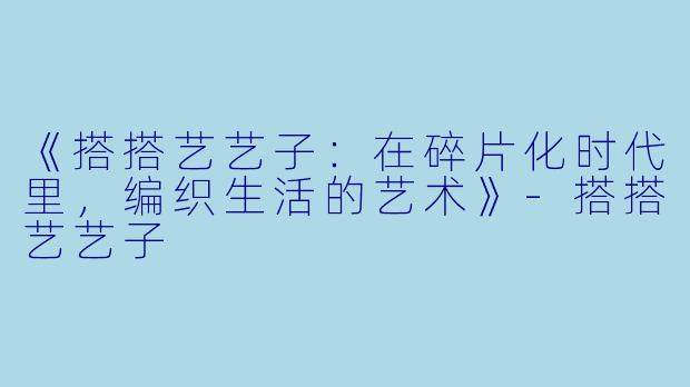 《搭搭艺艺子：在碎片化时代里，编织生活的艺术》-搭搭艺艺子