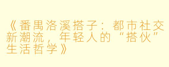 《番禺洛溪搭子：都市社交新潮流，年轻人的“搭伙”生活哲学》