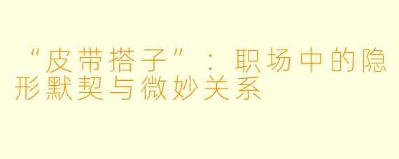 “皮带搭子”：职场中的隐形默契与微妙关系