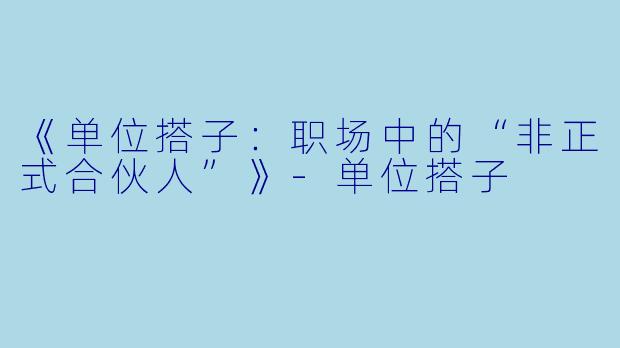 《单位搭子：职场中的“非正式合伙人”》-单位搭子