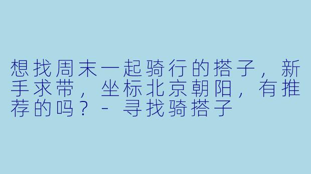 想找周末一起骑行的搭子,新手求带,坐标北京朝阳,有推荐的吗?