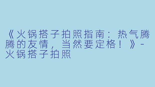 《火锅搭子拍照指南：热气腾腾的友情，当然要定格！》-火锅搭子拍照
