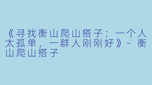 《寻找衡山爬山搭子：一个人太孤单，一群人刚刚好》-衡山爬山搭子