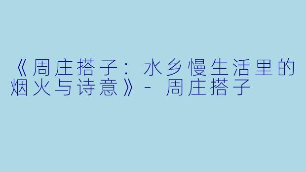 《周庄搭子：水乡慢生活里的烟火与诗意》-周庄搭子