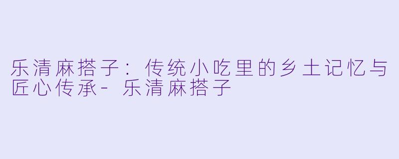 乐清麻搭子：传统小吃里的乡土记忆与匠心传承-乐清麻搭子