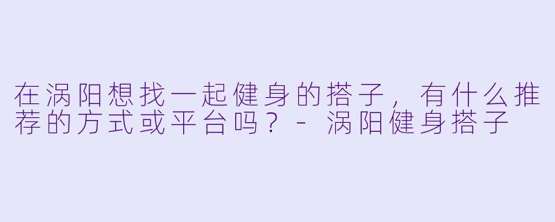 在涡阳想找一起健身的搭子,有什么推荐的方式或平台吗?
