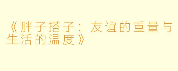 《胖子搭子：友谊的重量与生活的温度》