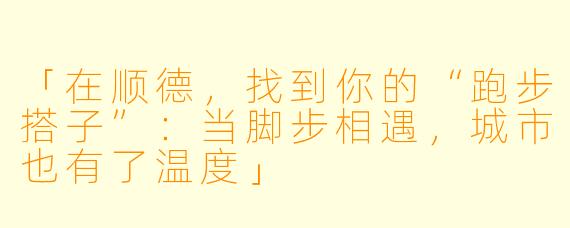 「在顺德，找到你的“跑步搭子”：当脚步相遇，城市也有了温度」