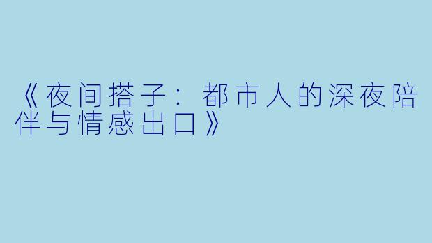 《夜间搭子：都市人的深夜陪伴与情感出口》
