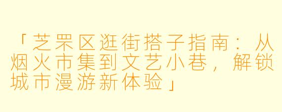 「芝罘区逛街搭子指南：从烟火市集到文艺小巷，解锁城市漫游新体验」