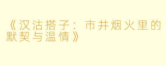 《汉沽搭子：市井烟火里的默契与温情》