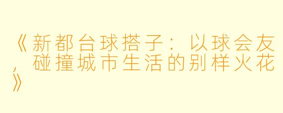《新都台球搭子：以球会友，碰撞城市生活的别样火花》