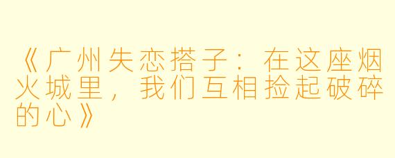 《广州失恋搭子：在这座烟火城里，我们互相捡起破碎的心》