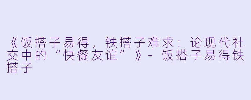 《饭搭子易得，铁搭子难求：论现代社交中的“快餐友谊”》-饭搭子易得铁搭子