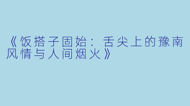 《饭搭子固始：舌尖上的豫南风情与人间烟火》