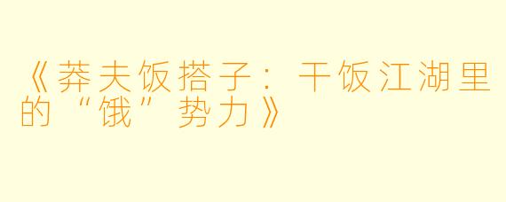 《莽夫饭搭子：干饭江湖里的“饿”势力》