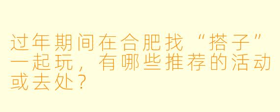 过年期间在合肥找“搭子”一起玩，有哪些推荐的活动或去处？