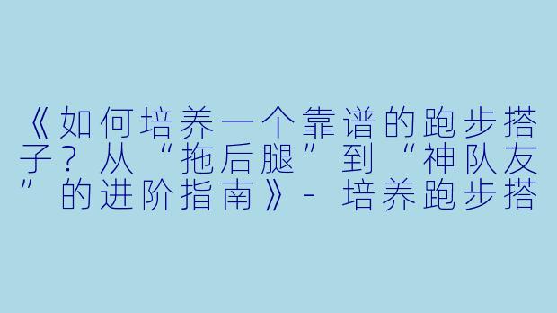 《如何培养一个靠谱的跑步搭子？从“拖后腿”到“神队友”的进阶指南》-培养跑步搭子