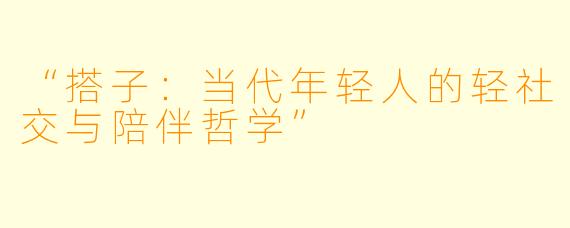 “搭子：当代年轻人的轻社交与陪伴哲学”