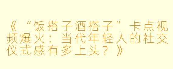 《“饭搭子酒搭子”卡点视频爆火：当代年轻人的社交仪式感有多上头？》