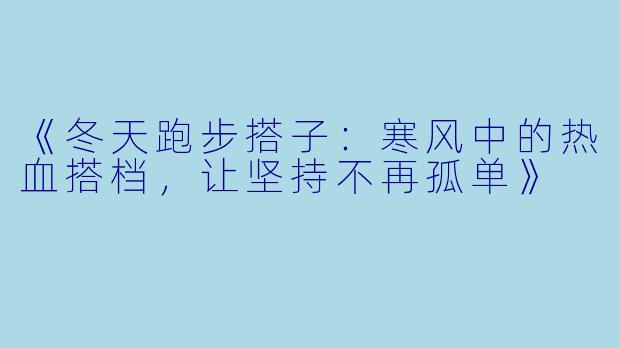《冬天跑步搭子：寒风中的热血搭档，让坚持不再孤单》