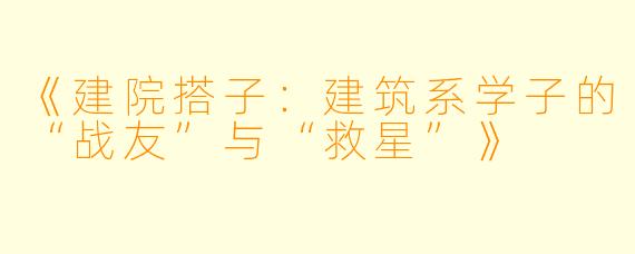 《建院搭子：建筑系学子的“战友”与“救星”》