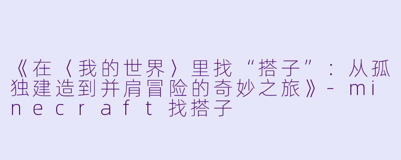 《在〈我的世界〉里找“搭子”：从孤独建造到并肩冒险的奇妙之旅》-minecraft找搭子