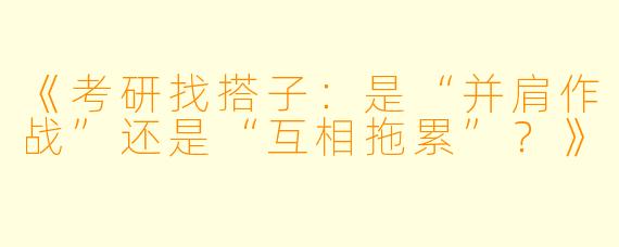 《考研找搭子：是“并肩作战”还是“互相拖累”？》
