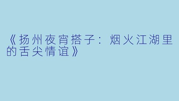 《扬州夜宵搭子：烟火江湖里的舌尖情谊》