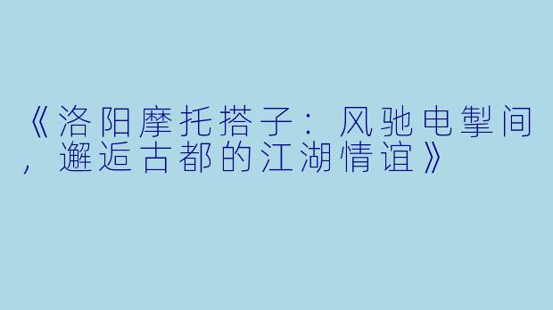 《洛阳摩托搭子：风驰电掣间，邂逅古都的江湖情谊》