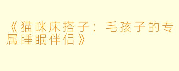 《猫咪床搭子：毛孩子的专属睡眠伴侣》