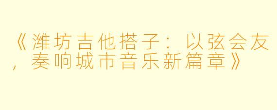 《潍坊吉他搭子：以弦会友，奏响城市音乐新篇章》