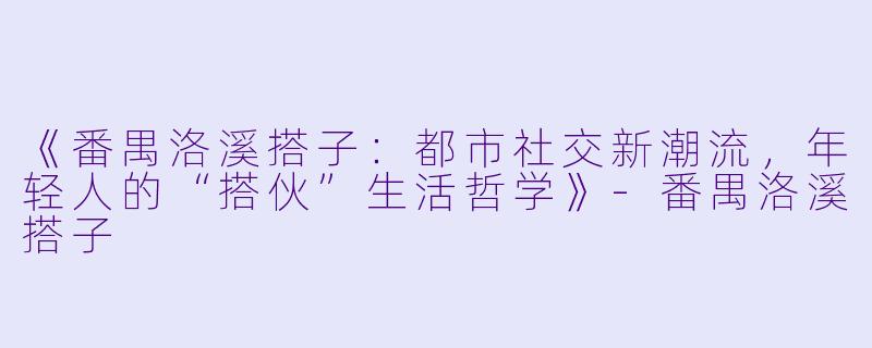 《番禺洛溪搭子:都市社交新潮流,年轻人的“搭伙”生活哲学》