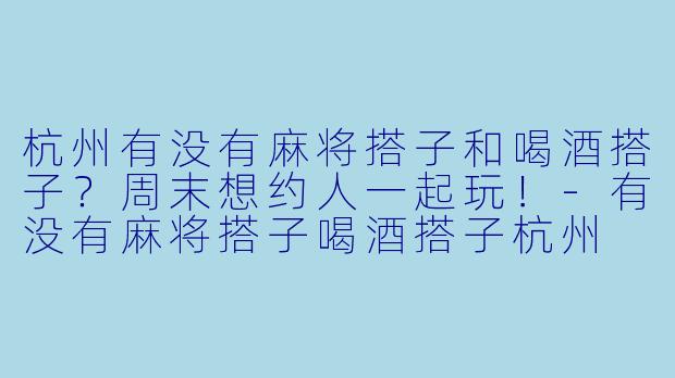 杭州有没有麻将搭子和喝酒搭子？周末想约人一起玩！-有没有麻将搭子喝酒搭子杭州